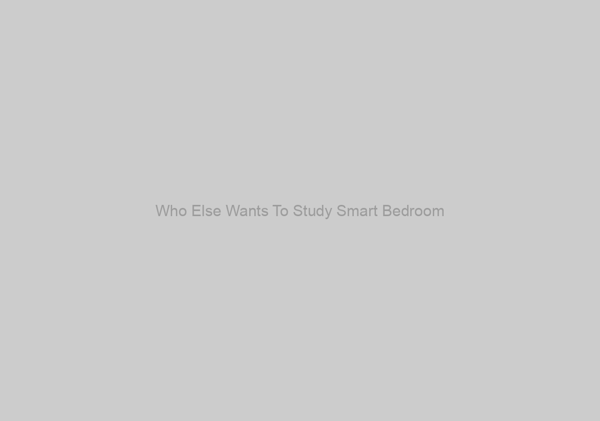 Who Else Wants To Study Smart Bedroom